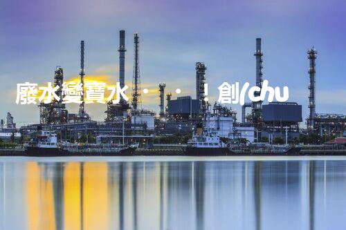 廢水變寶水！創(chuàng)新回用系統(tǒng)，實現(xiàn)資源再生利用？